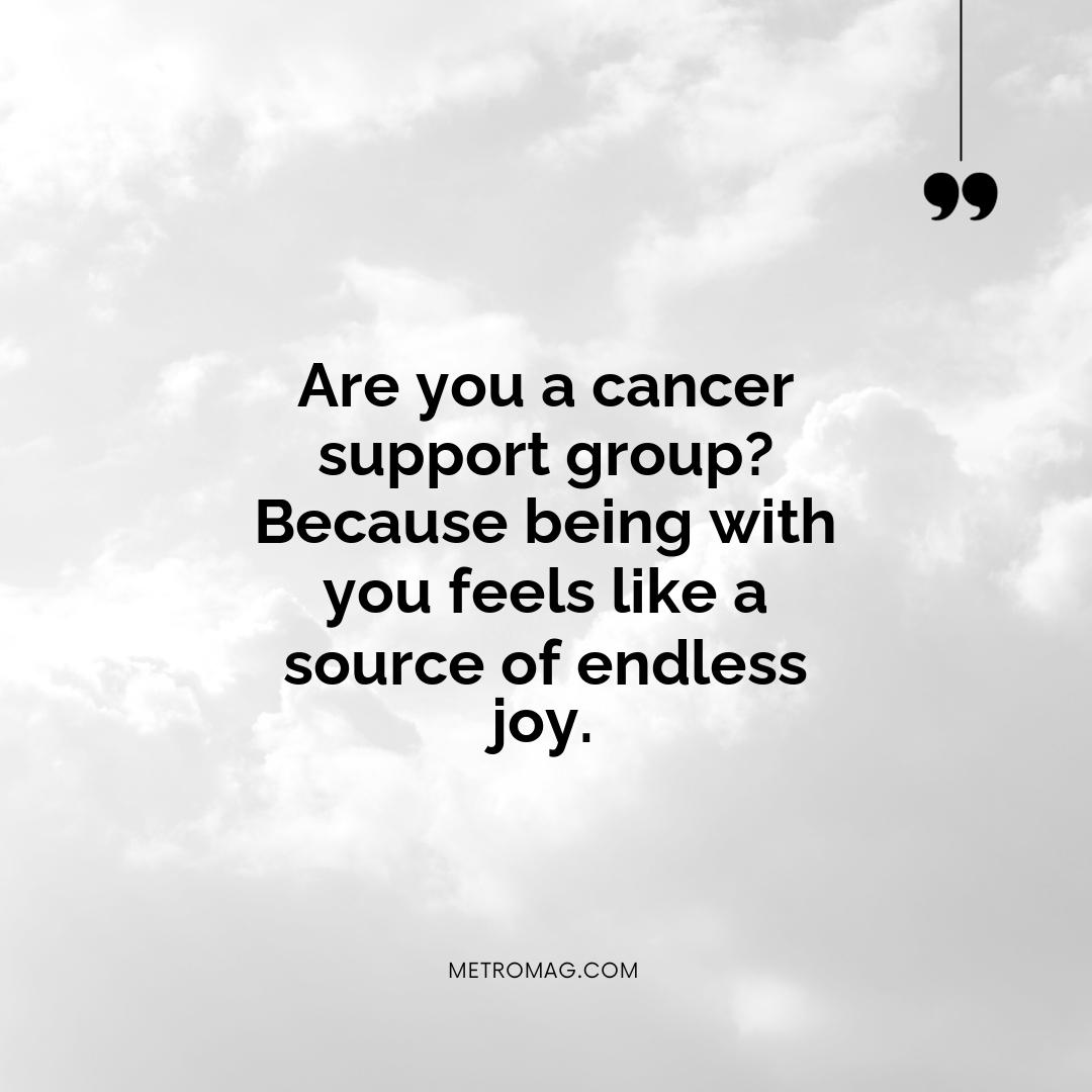 Are you a cancer support group? Because being with you feels like a source of endless joy.