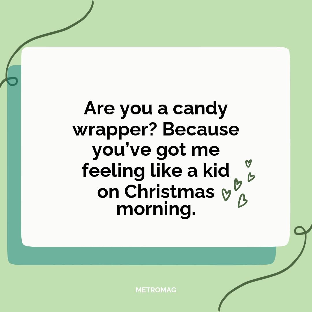 Are you a candy wrapper? Because you’ve got me feeling like a kid on Christmas morning.