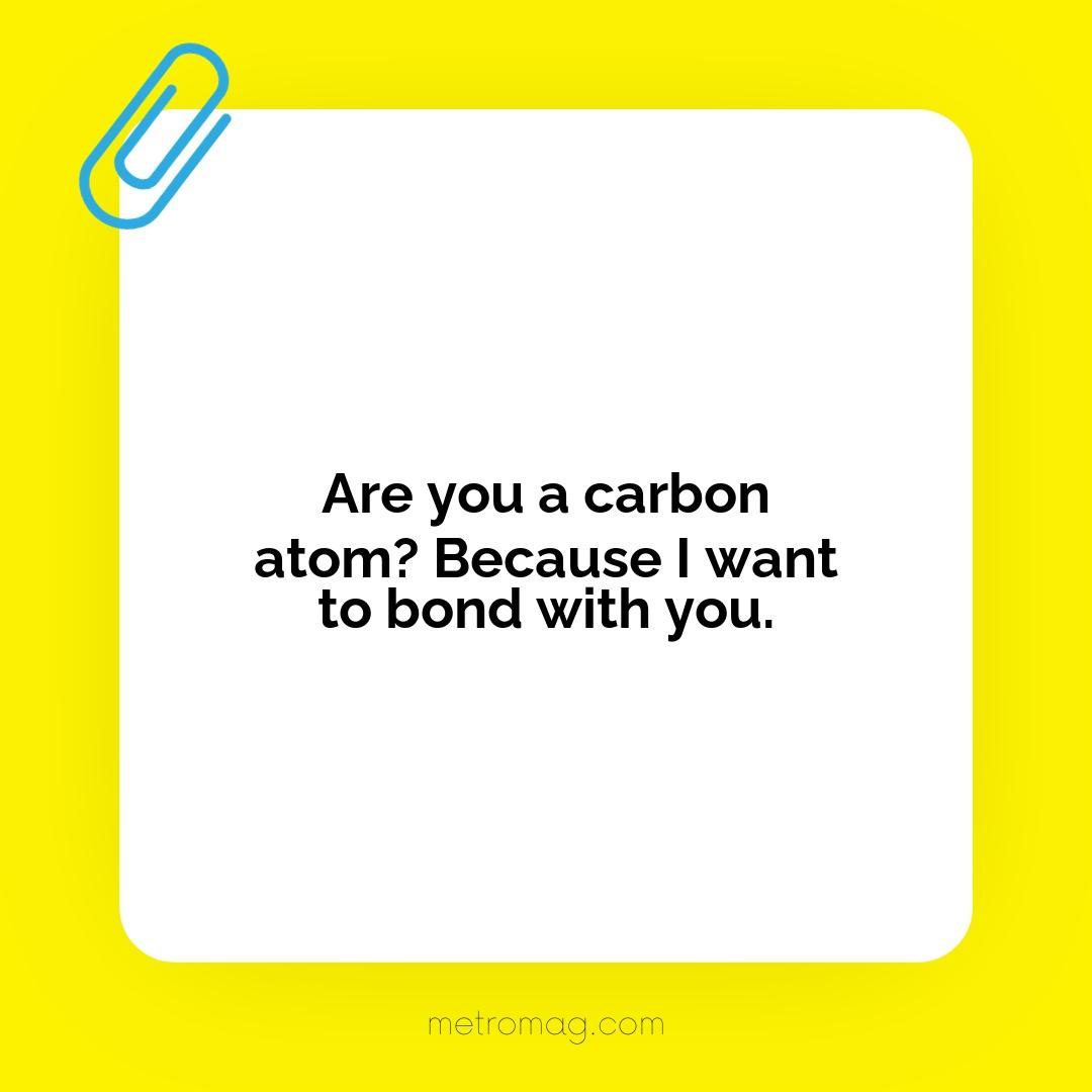 Are you a carbon atom? Because I want to bond with you.