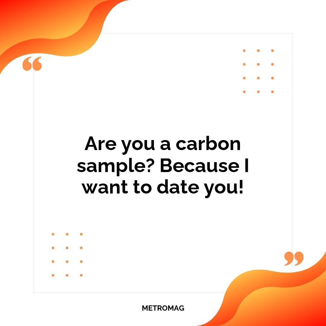 Are you a carbon sample? Because I want to date you!