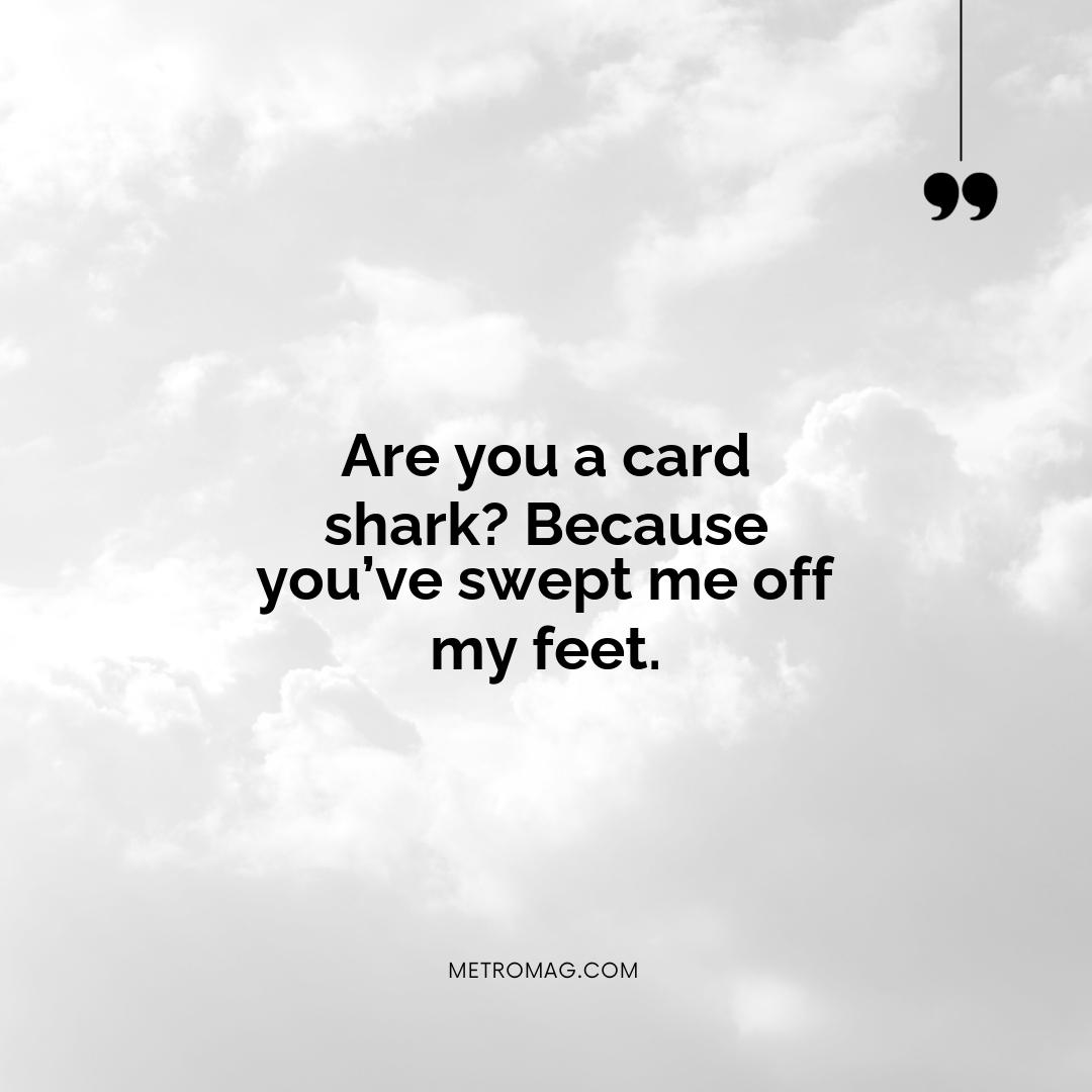 Are you a card shark? Because you’ve swept me off my feet.