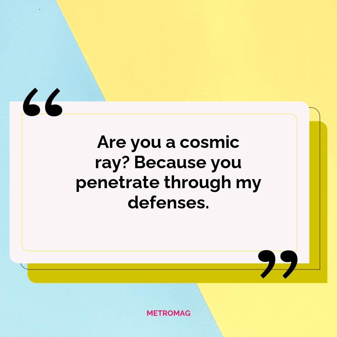 Are you a cosmic ray? Because you penetrate through my defenses.