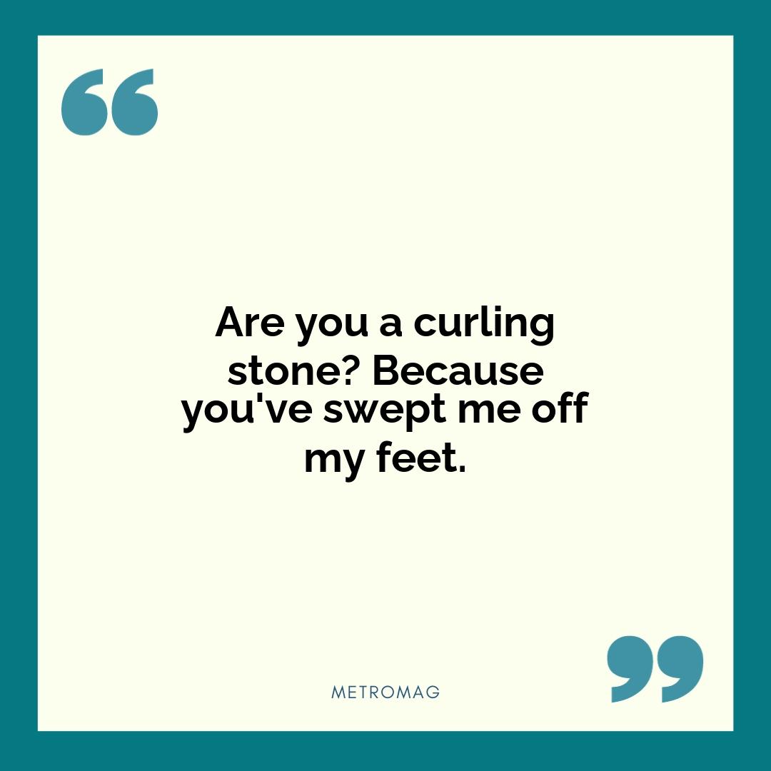 Are you a curling stone? Because you've swept me off my feet.