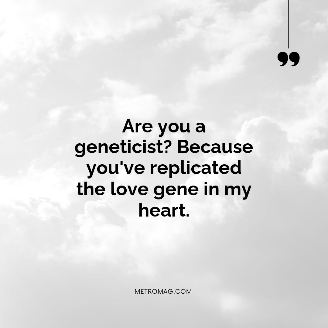 Are you a geneticist? Because you've replicated the love gene in my heart.