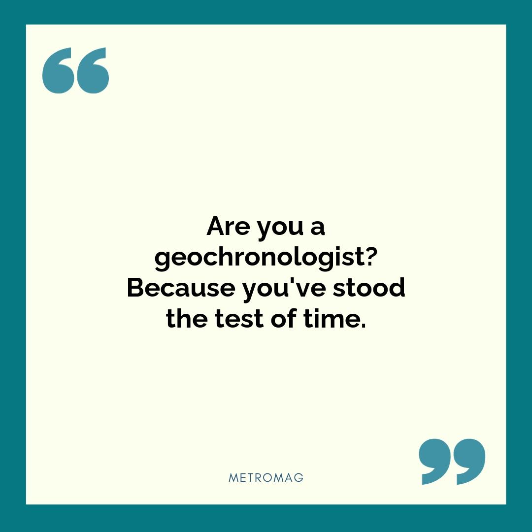 Are you a geochronologist? Because you've stood the test of time.