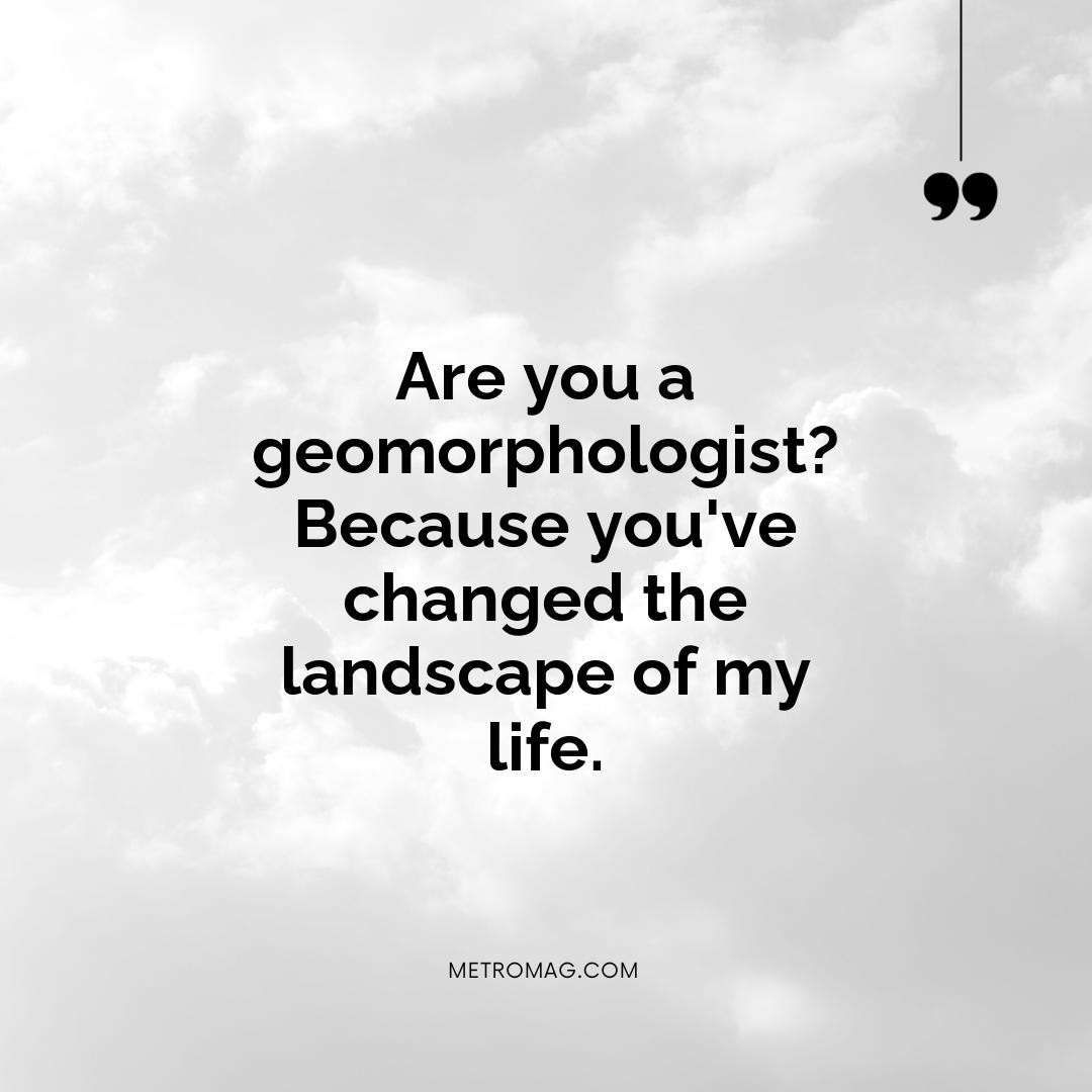 Are you a geomorphologist? Because you've changed the landscape of my life.