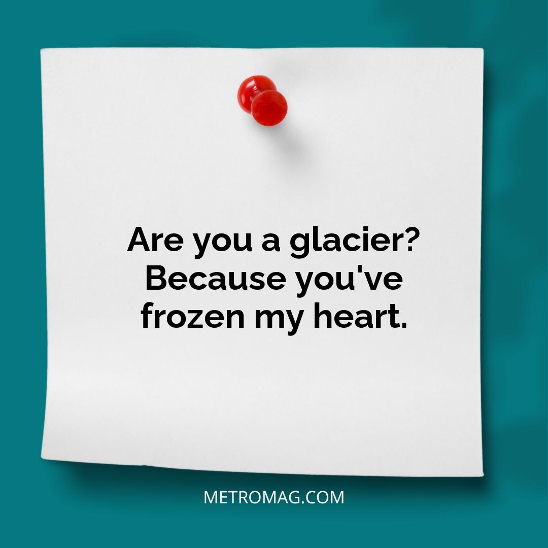 Are you a glacier? Because you've frozen my heart.