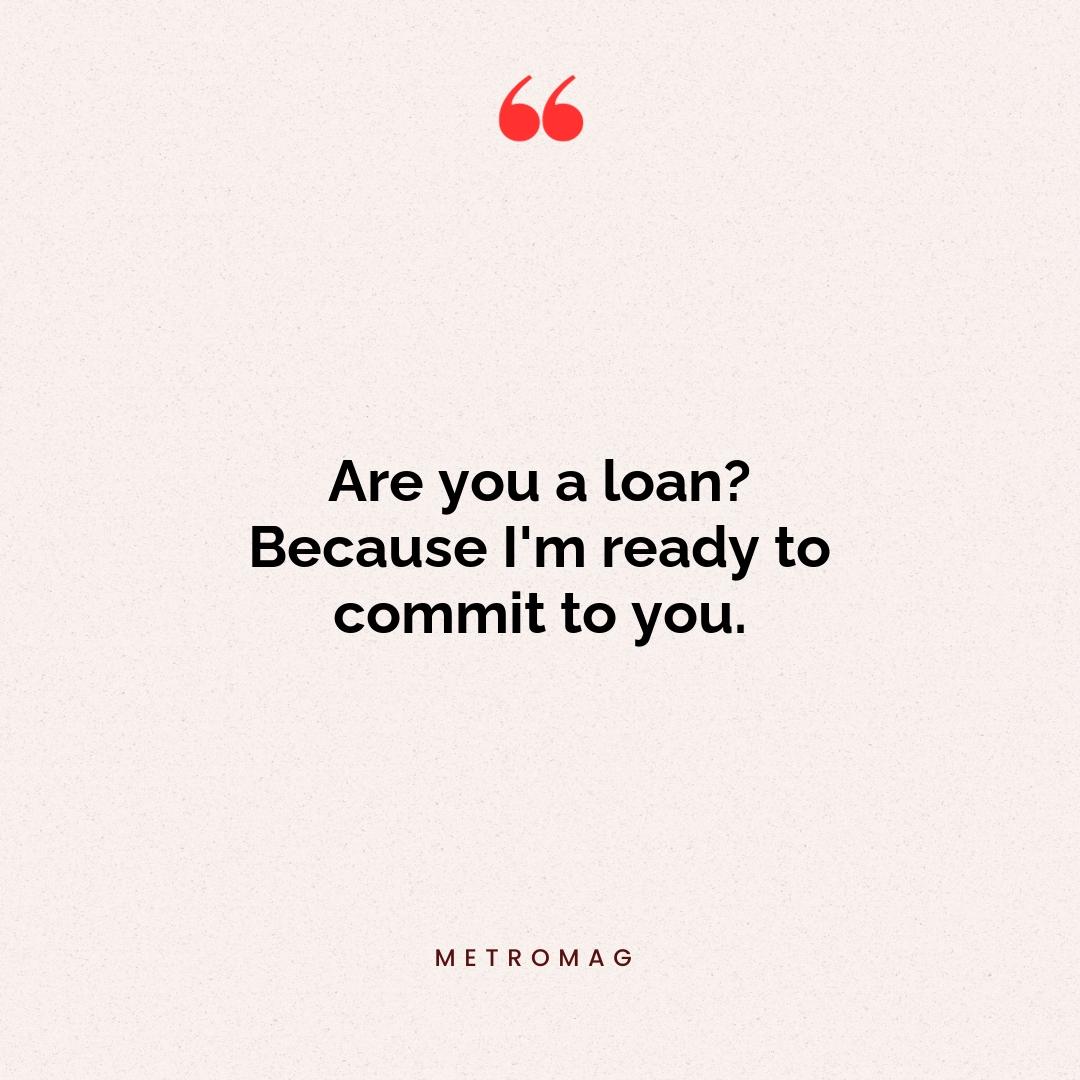 Are you a loan? Because I'm ready to commit to you.