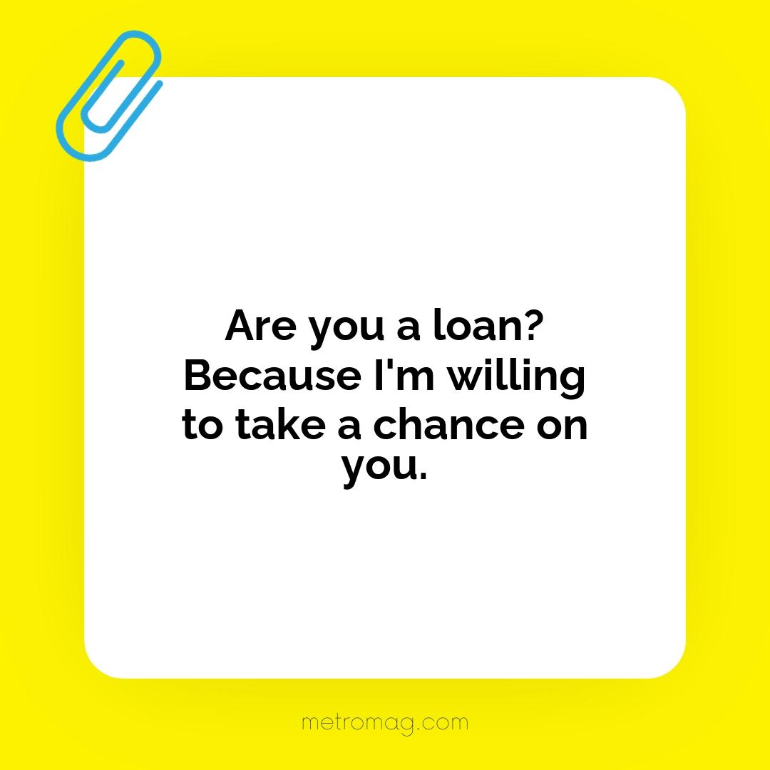 Are you a loan? Because I'm willing to take a chance on you.