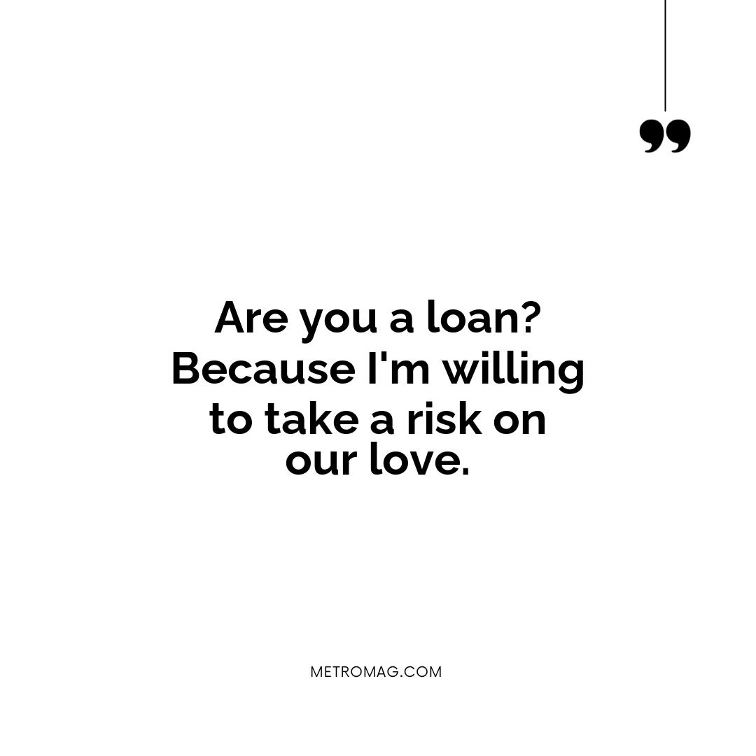 Are you a loan? Because I'm willing to take a risk on our love.