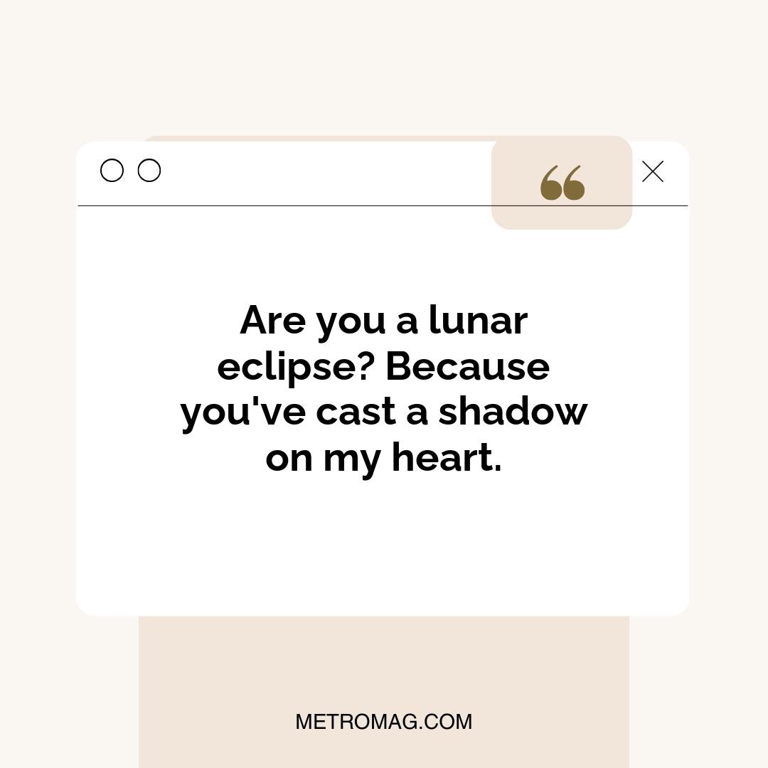 Are you a lunar eclipse? Because you've cast a shadow on my heart.