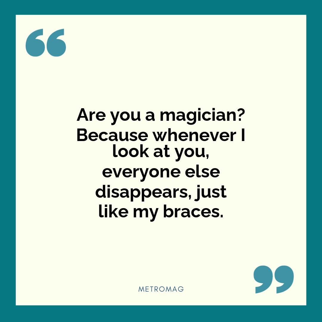 Are you a magician? Because whenever I look at you, everyone else disappears, just like my braces.