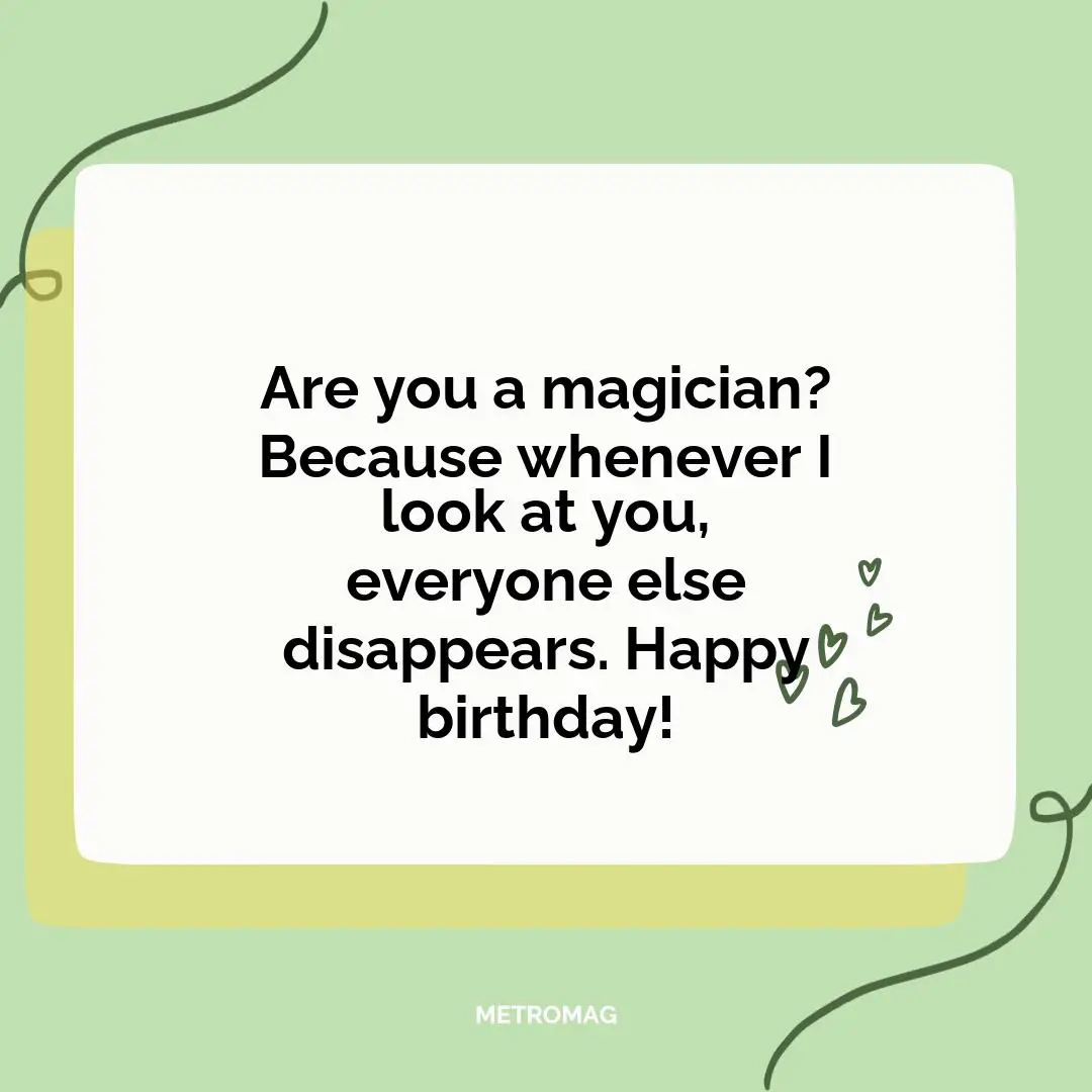 Are you a magician? Because whenever I look at you, everyone else disappears. Happy birthday!