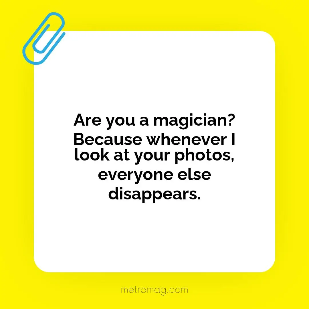 Are you a magician? Because whenever I look at your photos, everyone else disappears.
