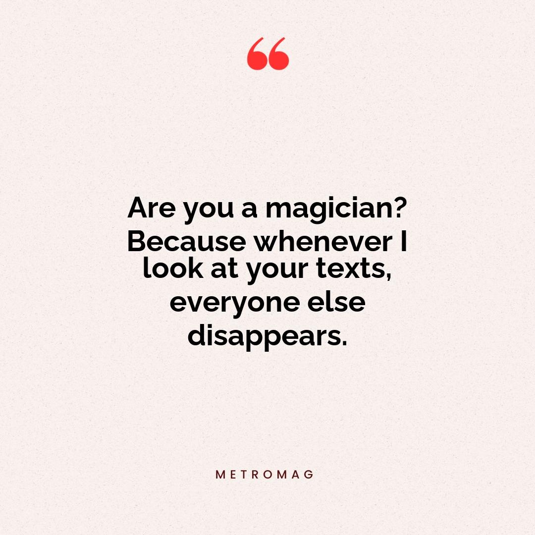 Are you a magician? Because whenever I look at your texts, everyone else disappears.