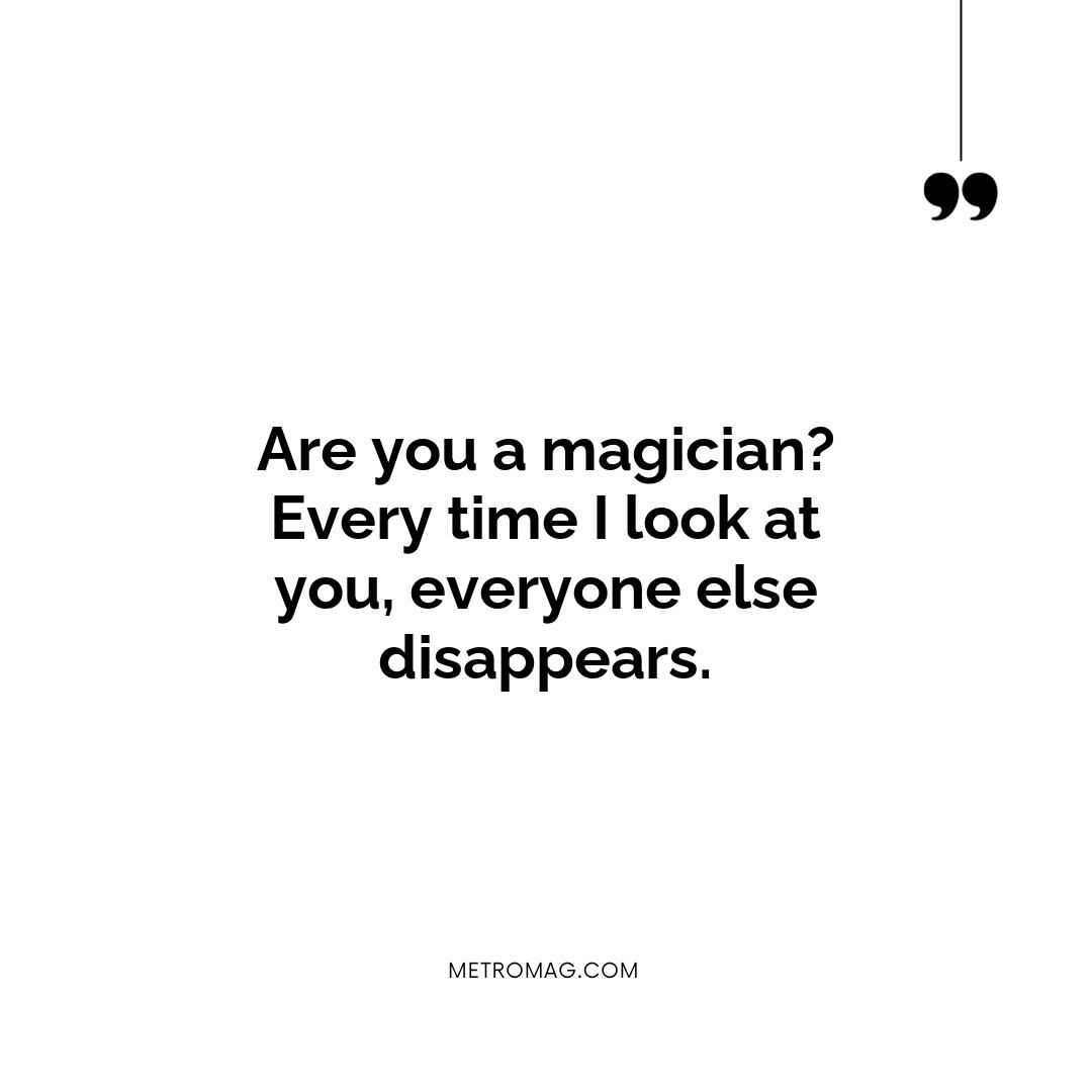 Are you a magician? Every time I look at you, everyone else disappears.