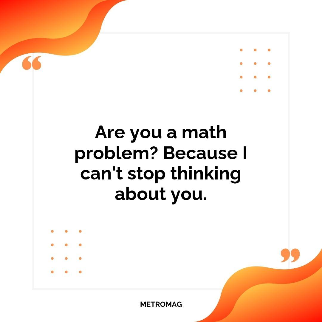 Are you a math problem? Because I can't stop thinking about you.
