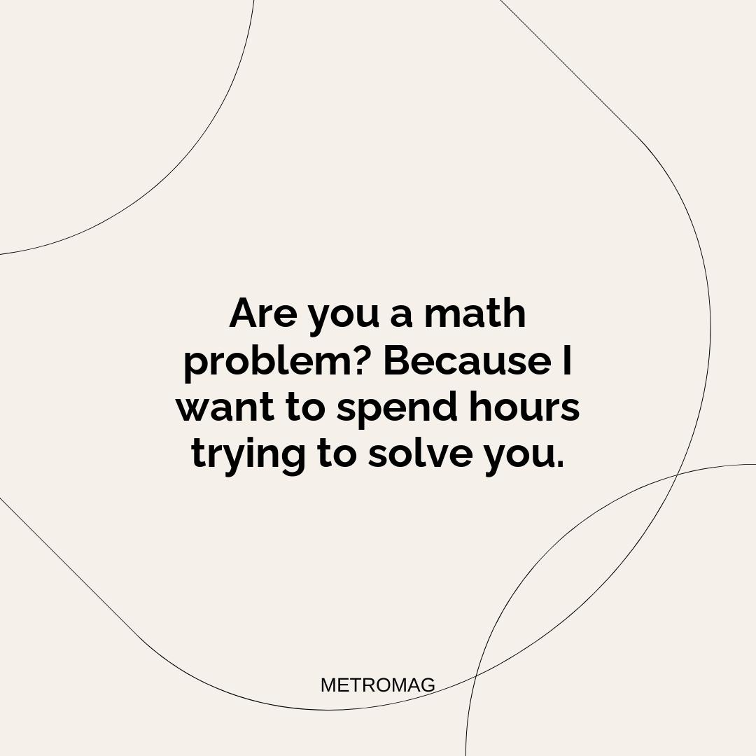 Are you a math problem? Because I want to spend hours trying to solve you.