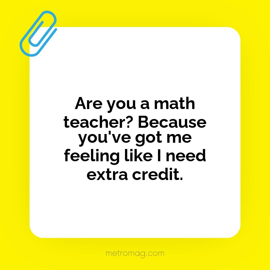 Are you a math teacher? Because you've got me feeling like I need extra credit.