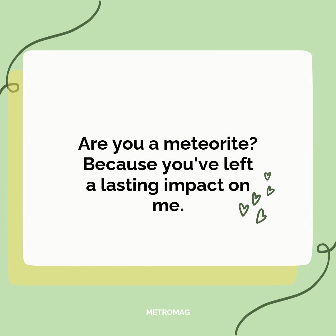 Are you a meteorite? Because you've left a lasting impact on me.