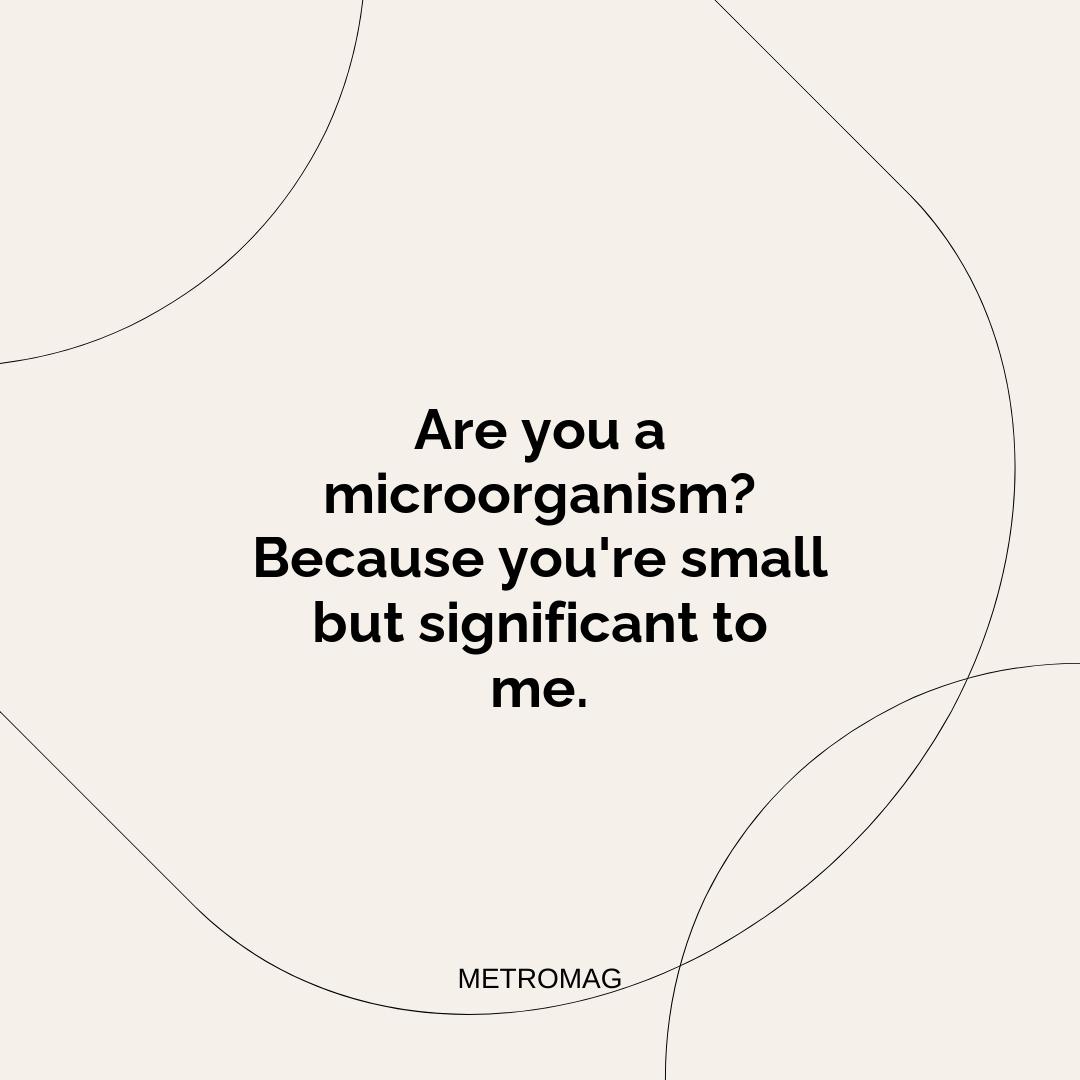 Are you a microorganism? Because you're small but significant to me.