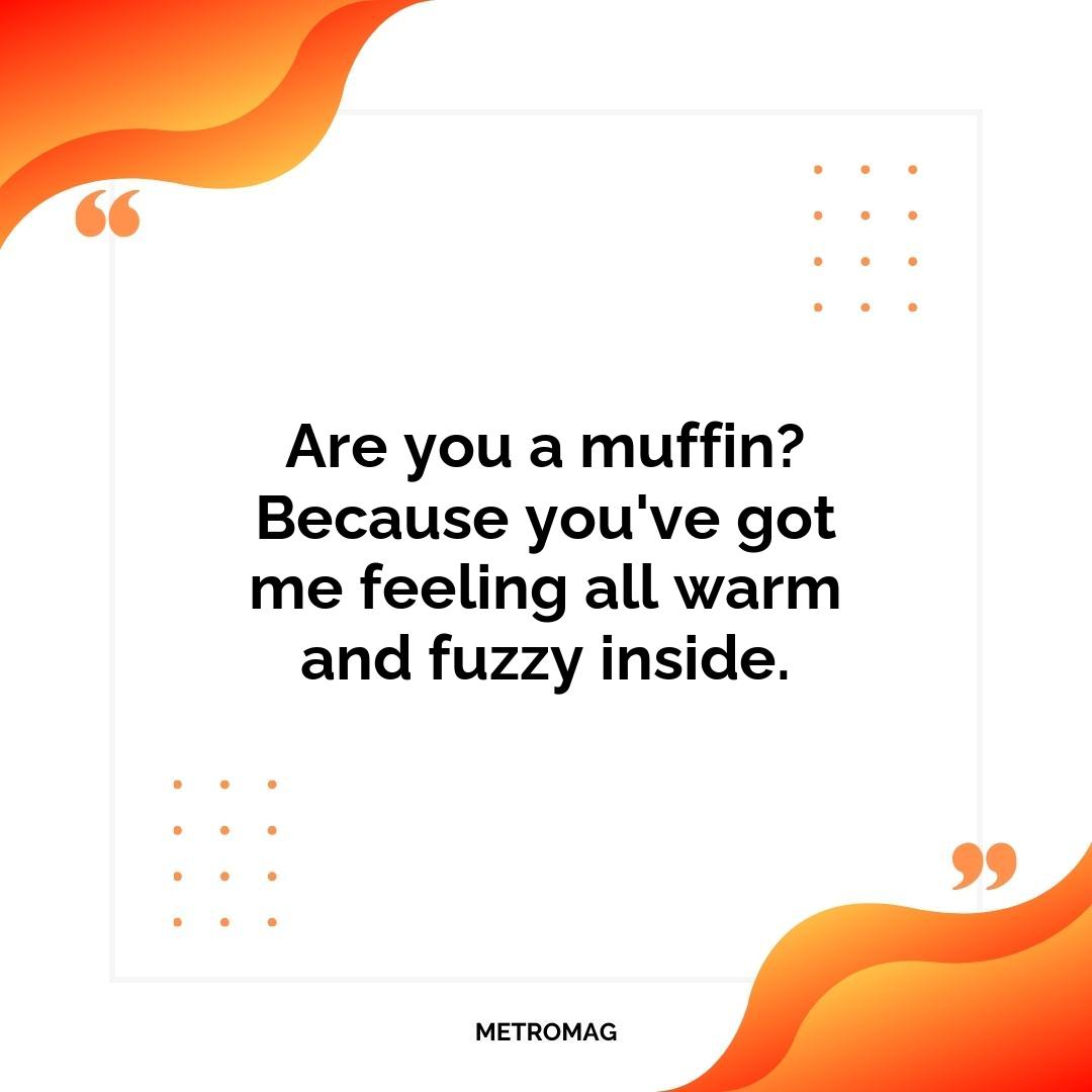 Are you a muffin? Because you've got me feeling all warm and fuzzy inside.