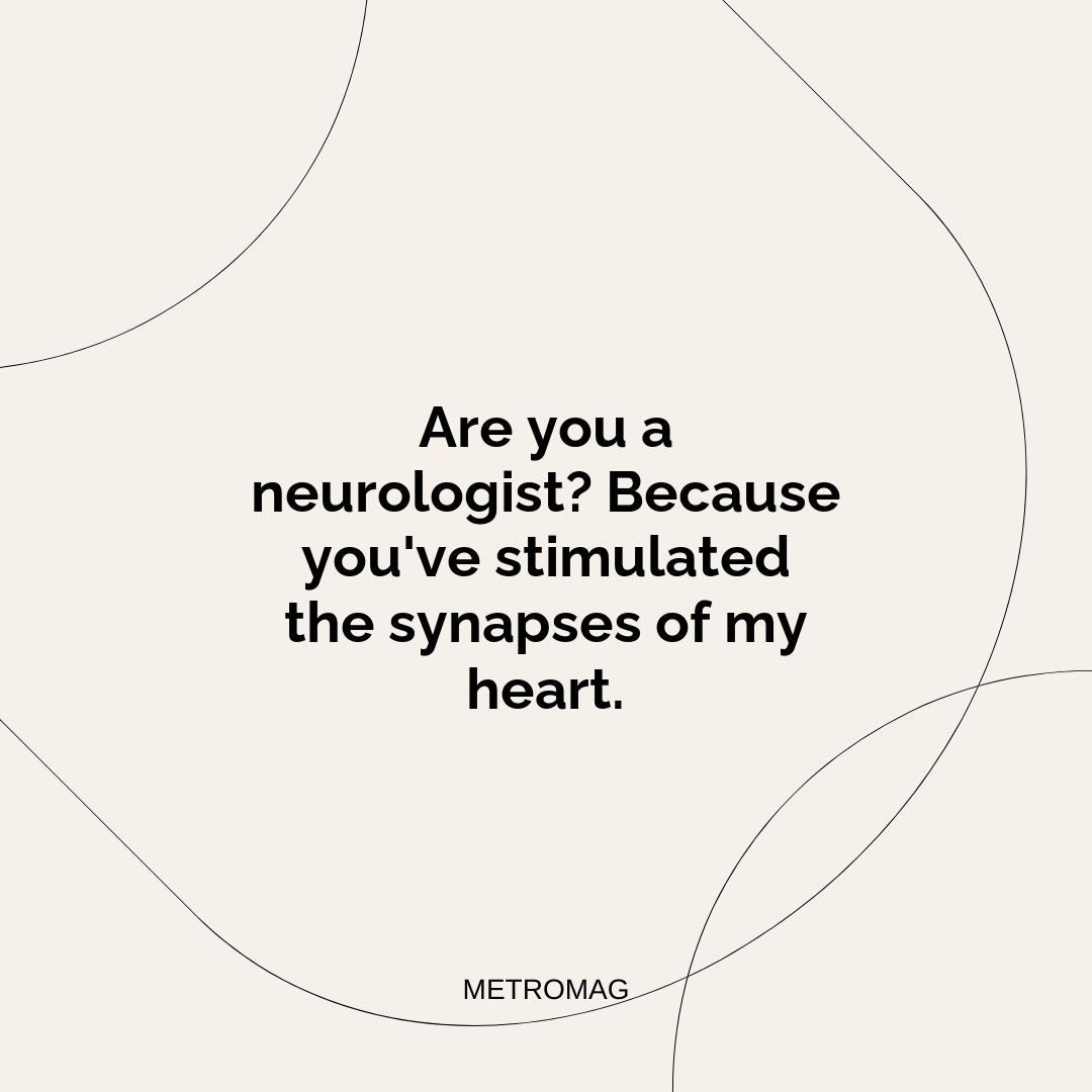 Are you a neurologist? Because you've stimulated the synapses of my heart.