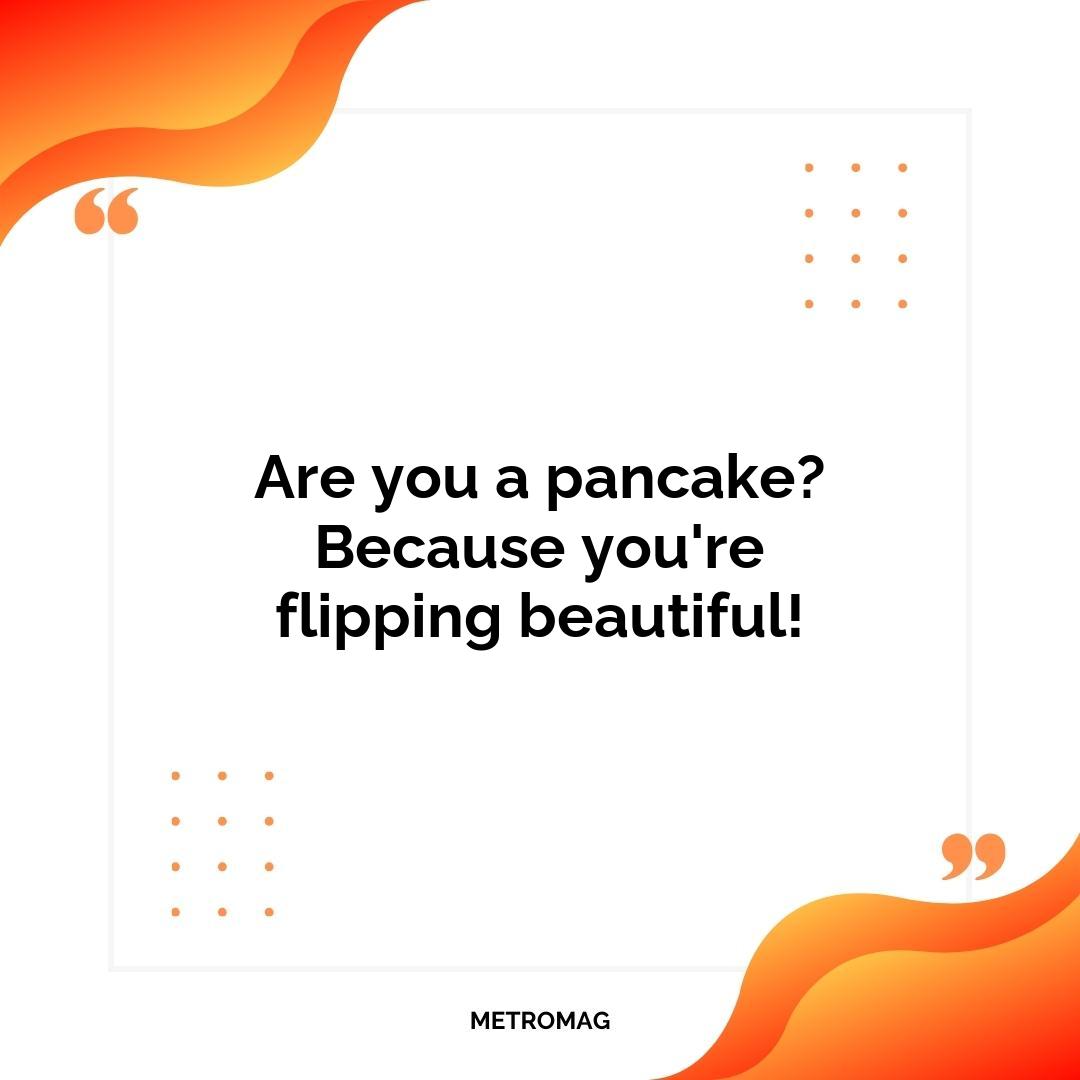 Are you a pancake? Because you're flipping beautiful!