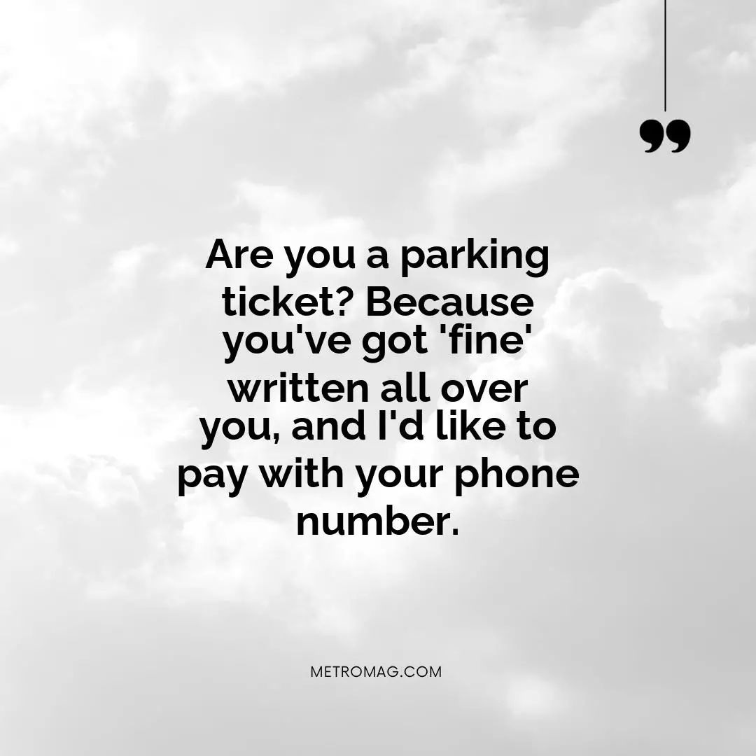 Are you a parking ticket? Because you've got 'fine' written all over you, and I'd like to pay with your phone number.
