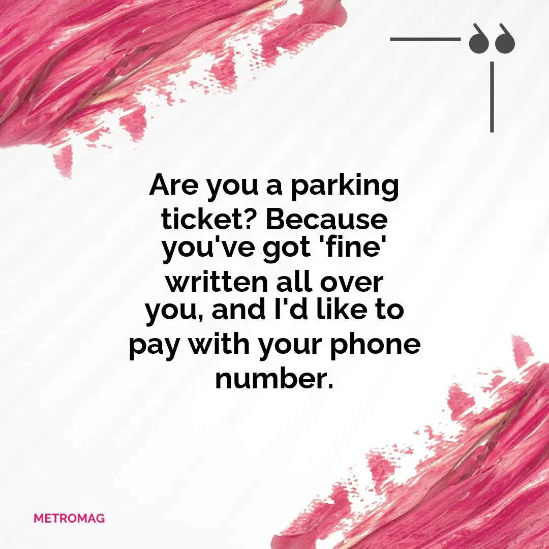 Are you a parking ticket? Because you've got 'fine' written all over you, and I'd like to pay with your phone number.