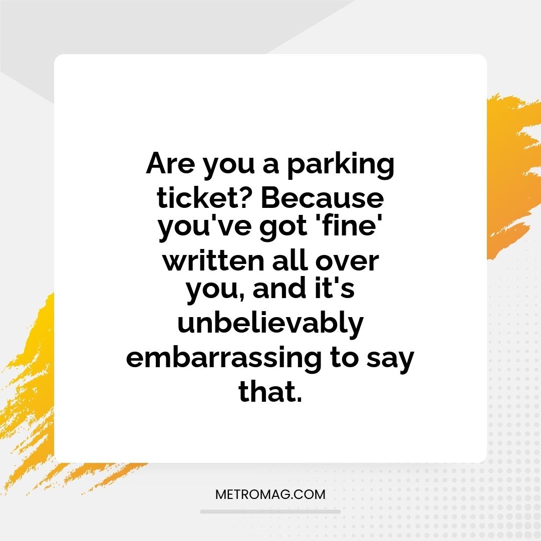 Are you a parking ticket? Because you've got 'fine' written all over you, and it's unbelievably embarrassing to say that.