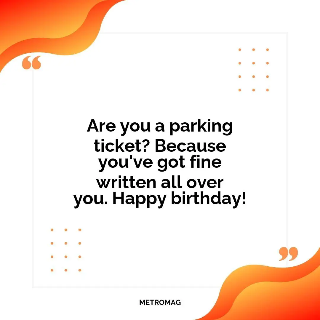 Are you a parking ticket? Because you've got fine written all over you. Happy birthday!