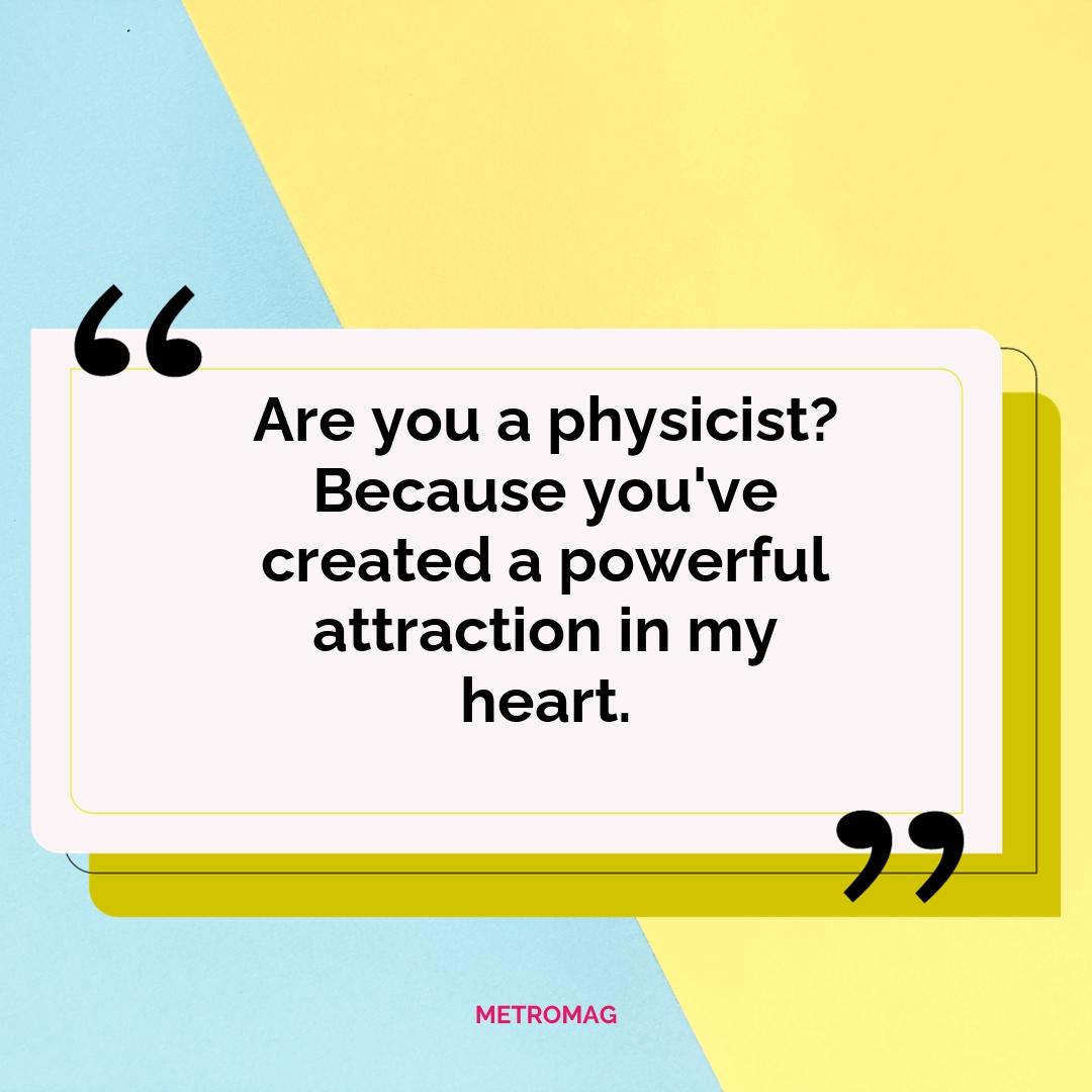 Are you a physicist? Because you've created a powerful attraction in my heart.