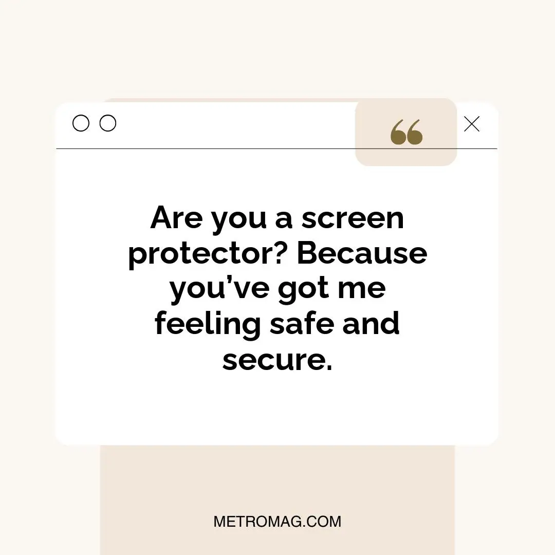 Are you a screen protector? Because you’ve got me feeling safe and secure.