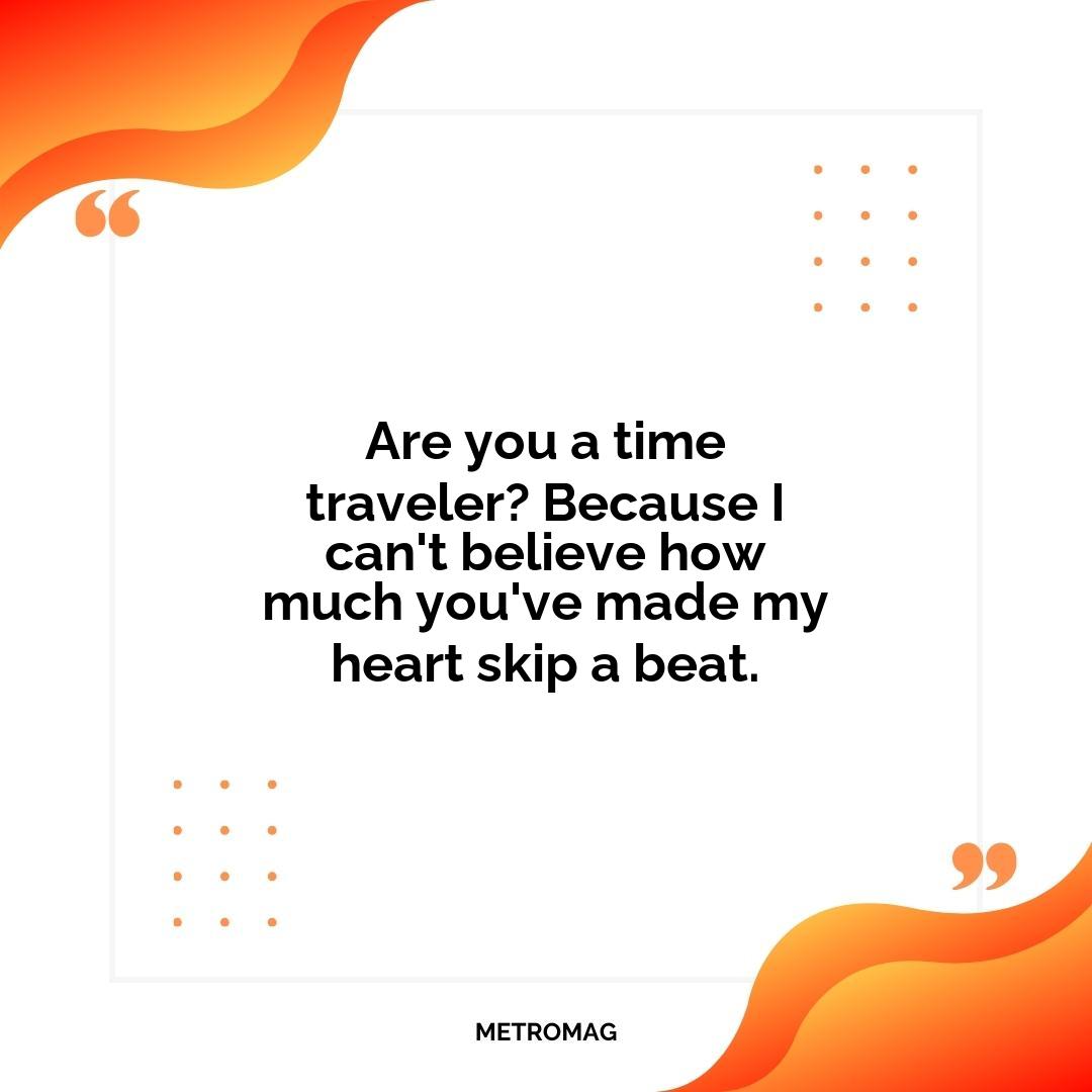 Are you a time traveler? Because I can't believe how much you've made my heart skip a beat.