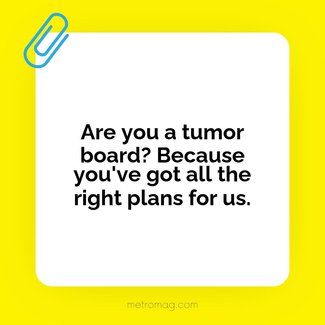 Are you a tumor board? Because you've got all the right plans for us.