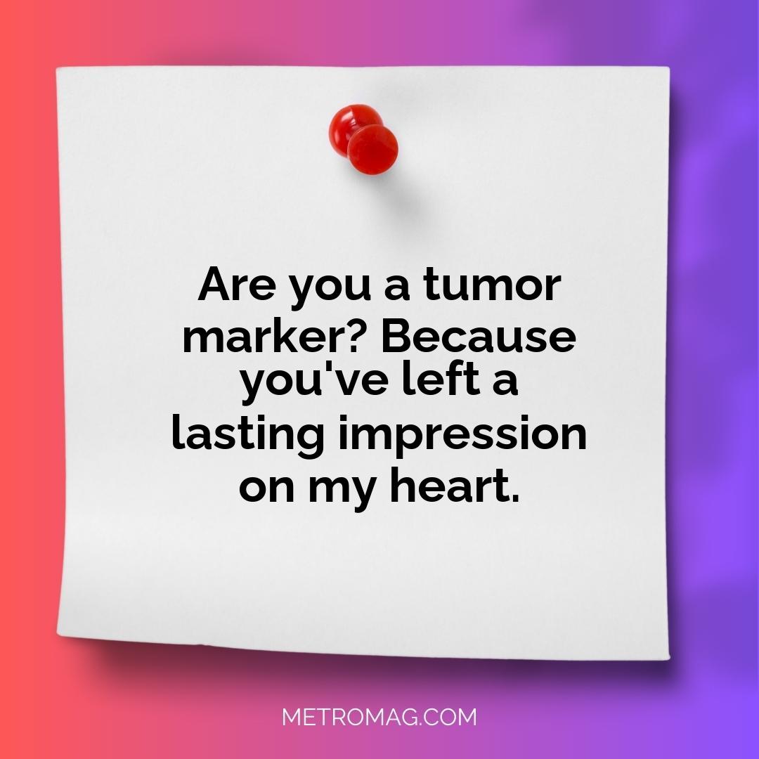 Are you a tumor marker? Because you've left a lasting impression on my heart.