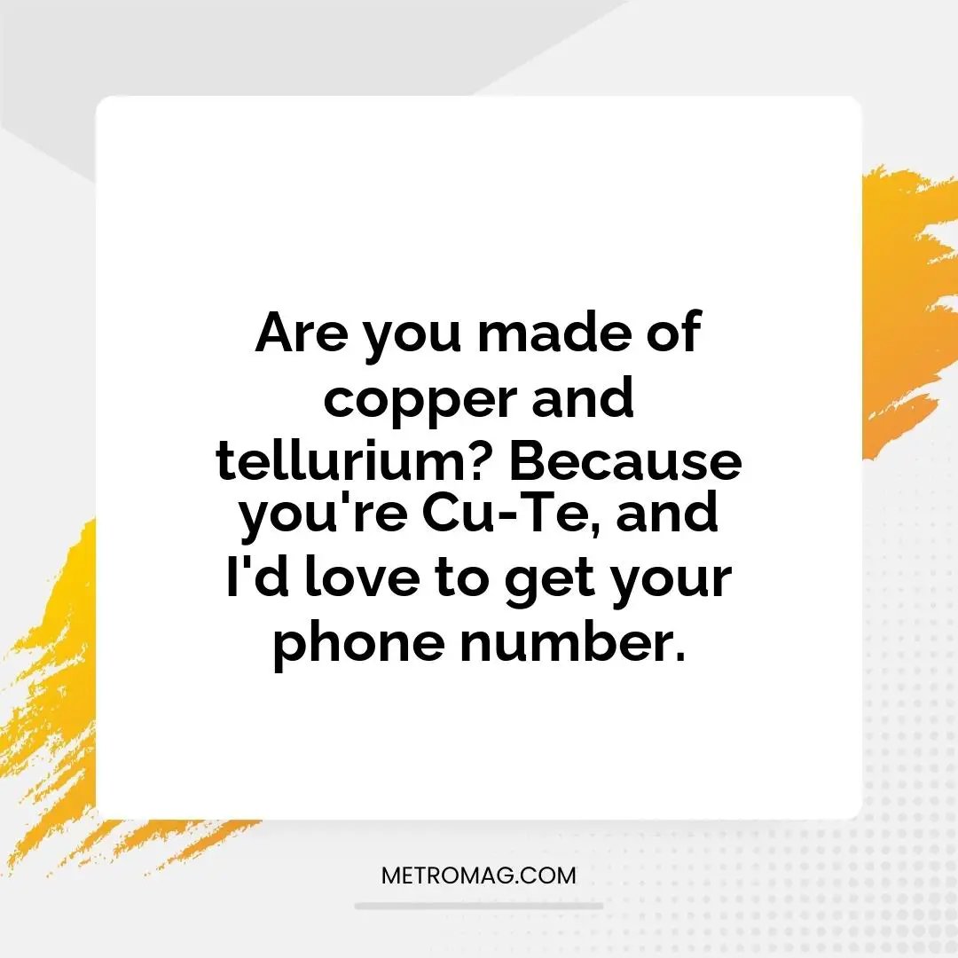 Are you made of copper and tellurium? Because you're Cu-Te, and I'd love to get your phone number.