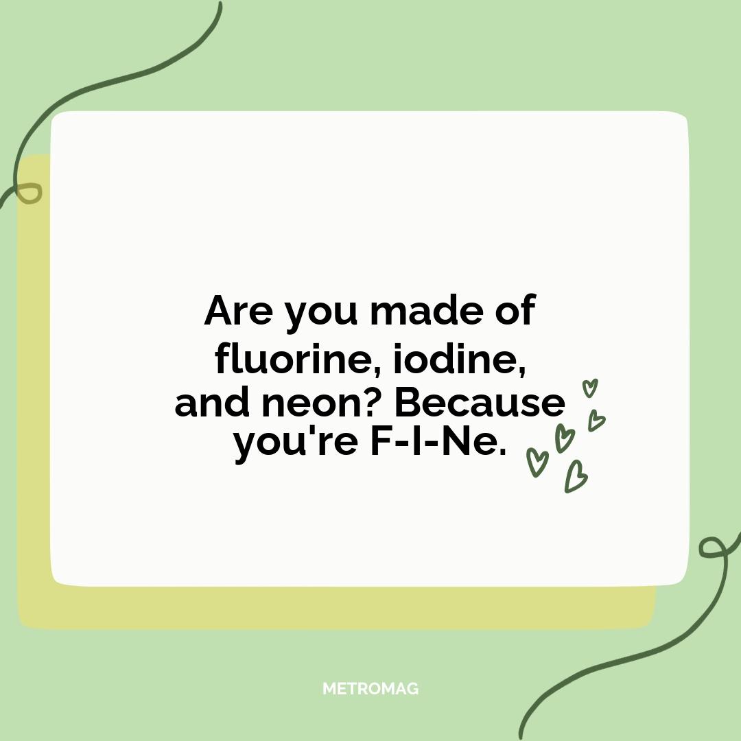 Are you made of fluorine, iodine, and neon? Because you're F-I-Ne.