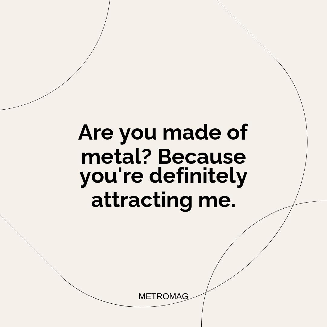 Are you made of metal? Because you're definitely attracting me.