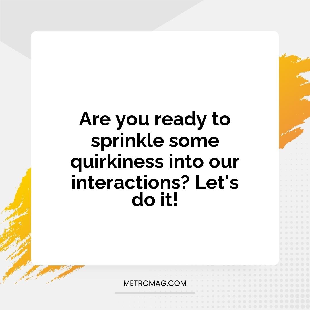 Are you ready to sprinkle some quirkiness into our interactions? Let's do it!