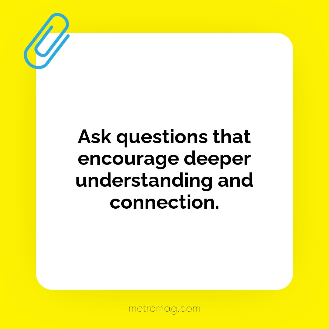 Ask questions that encourage deeper understanding and connection.