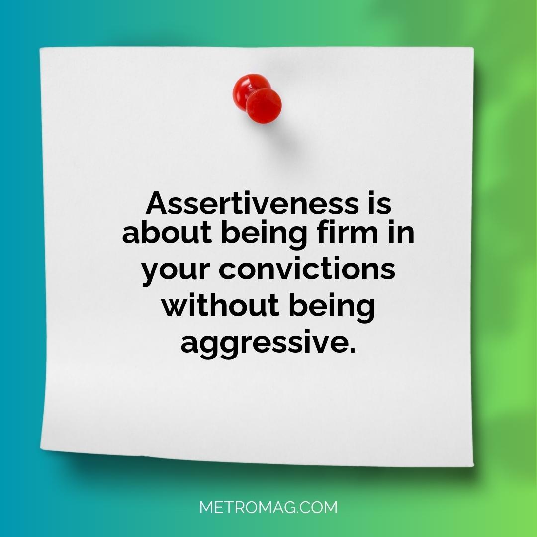 Assertiveness is about being firm in your convictions without being aggressive.
