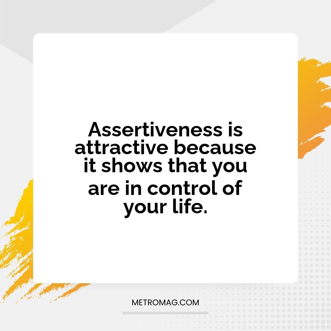 Assertiveness is attractive because it shows that you are in control of your life.