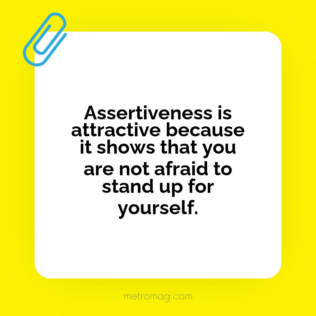 Assertiveness is attractive because it shows that you are not afraid to stand up for yourself.