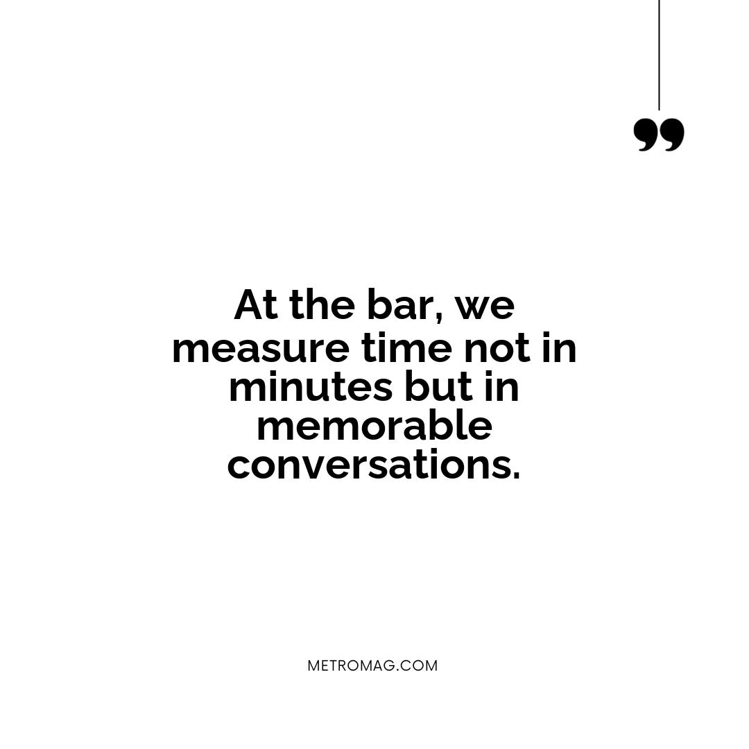At the bar, we measure time not in minutes but in memorable conversations.