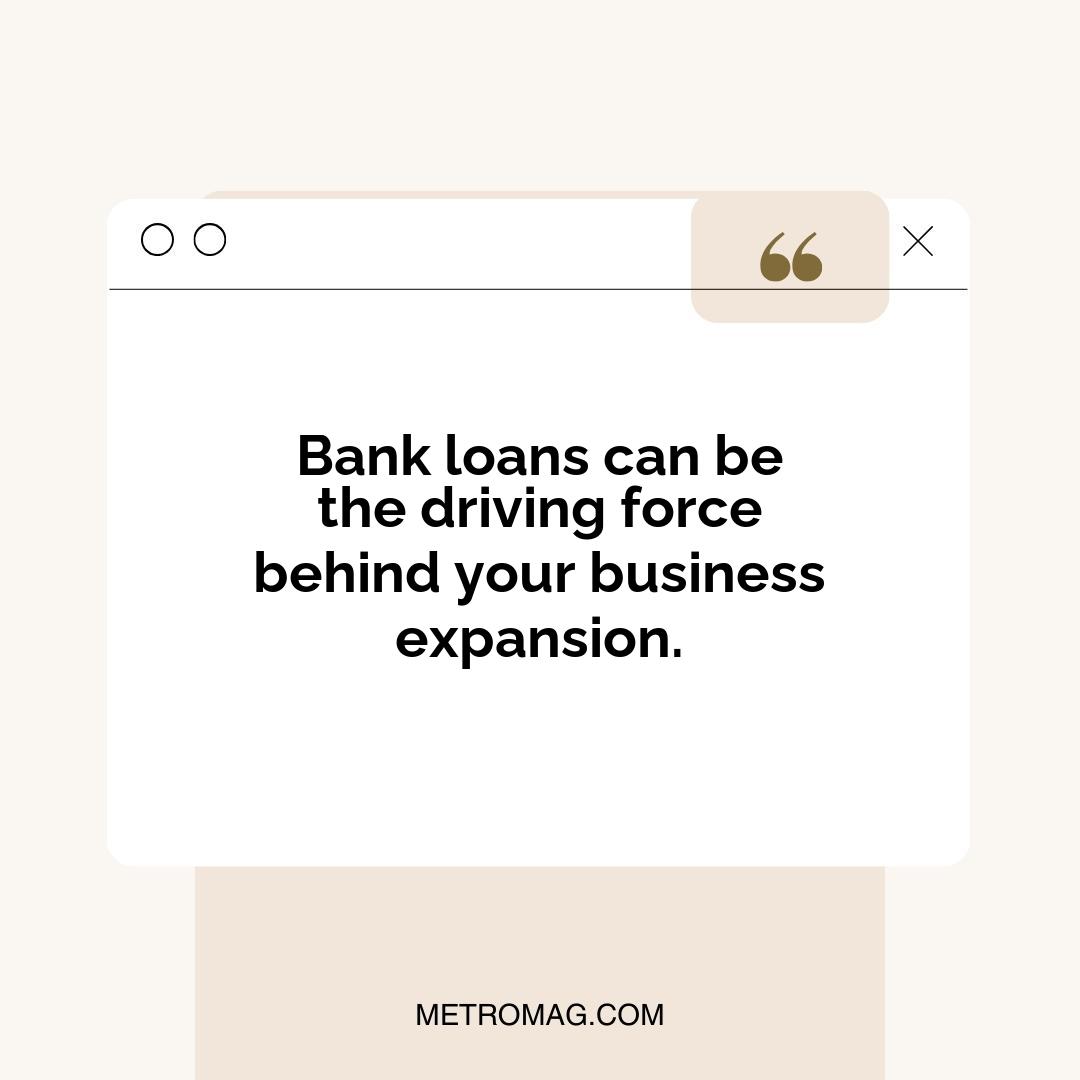 Bank loans can be the driving force behind your business expansion.