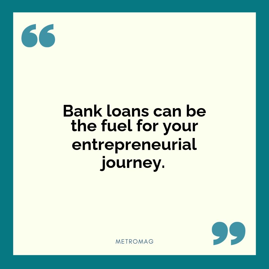 Bank loans can be the fuel for your entrepreneurial journey.