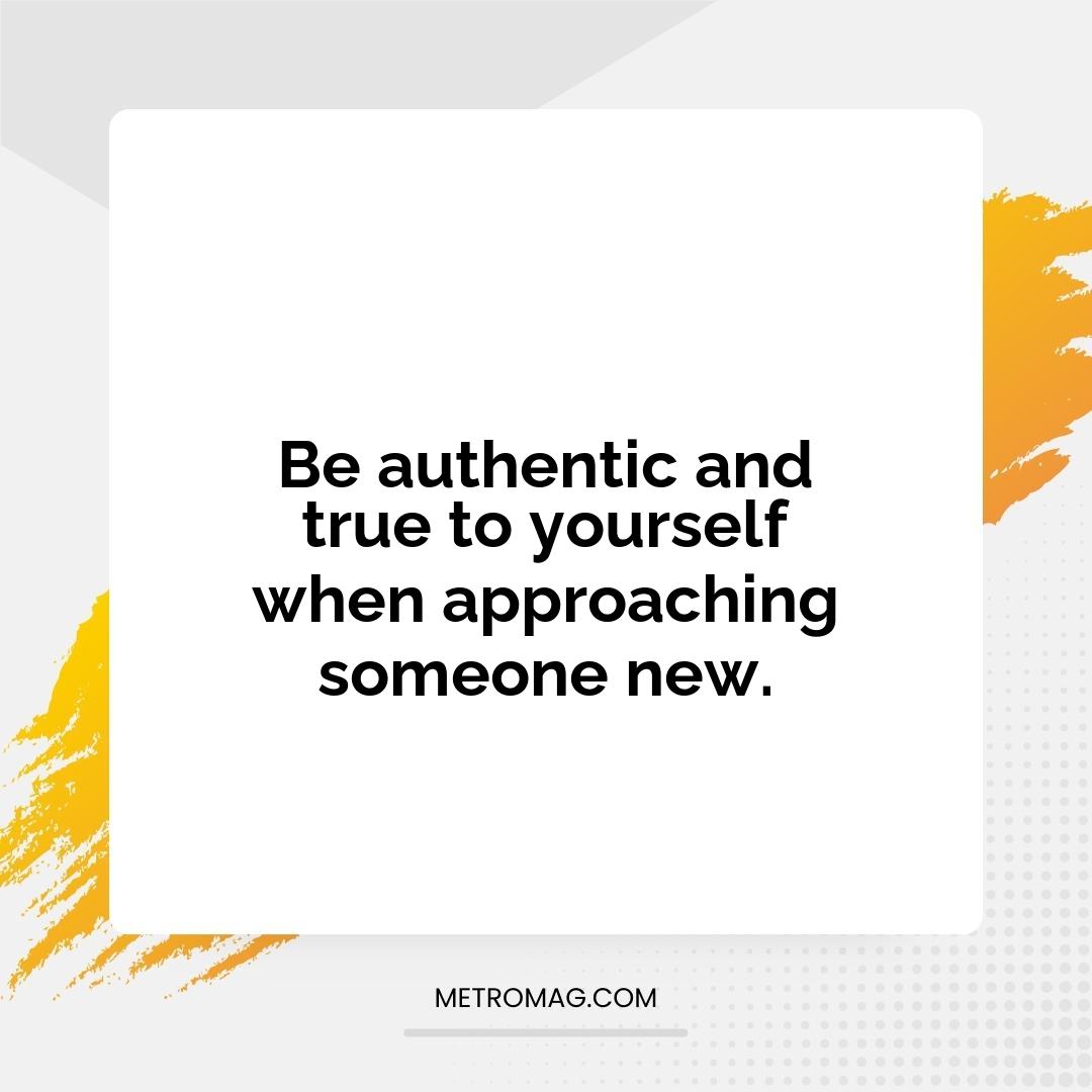 Be authentic and true to yourself when approaching someone new.