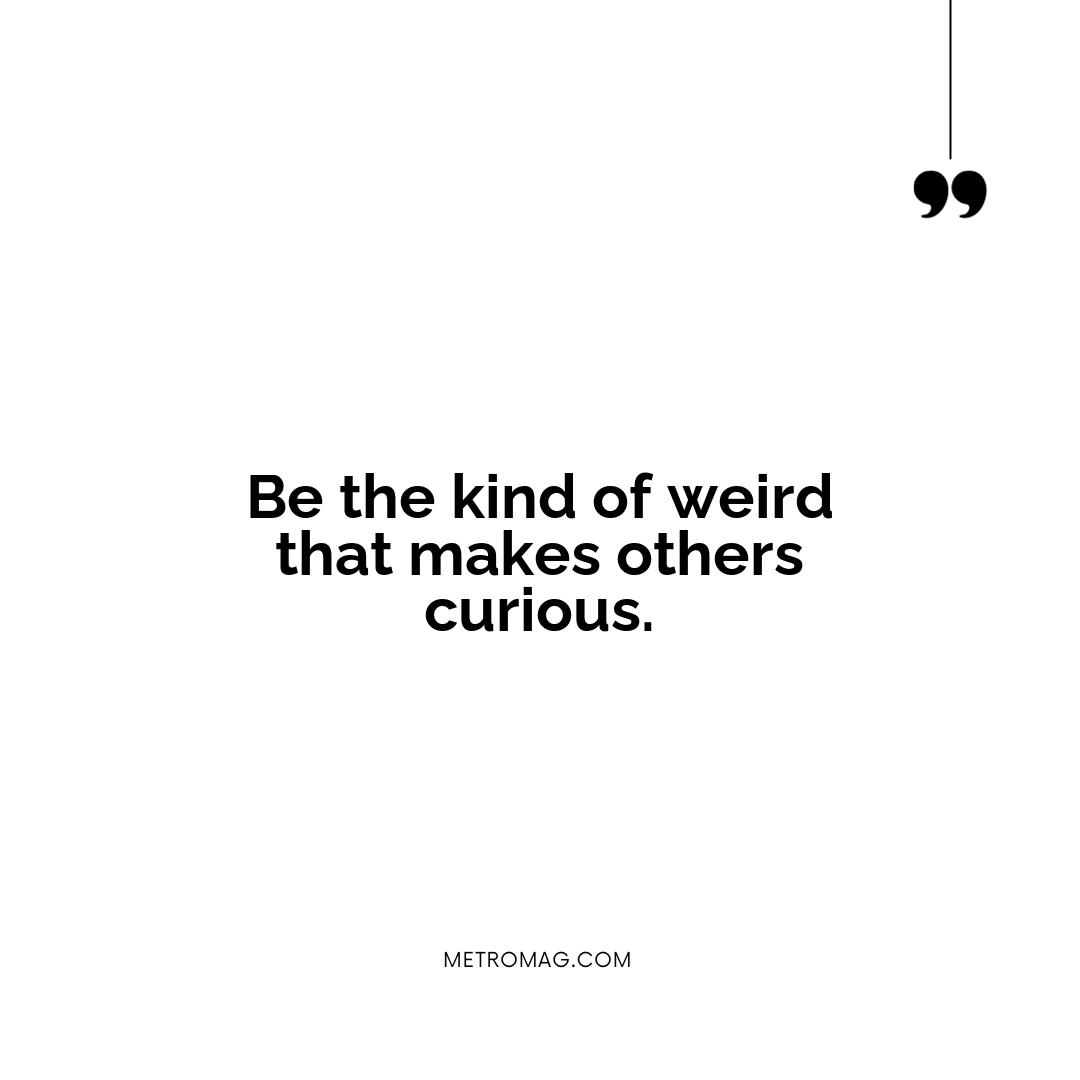 Be the kind of weird that makes others curious.